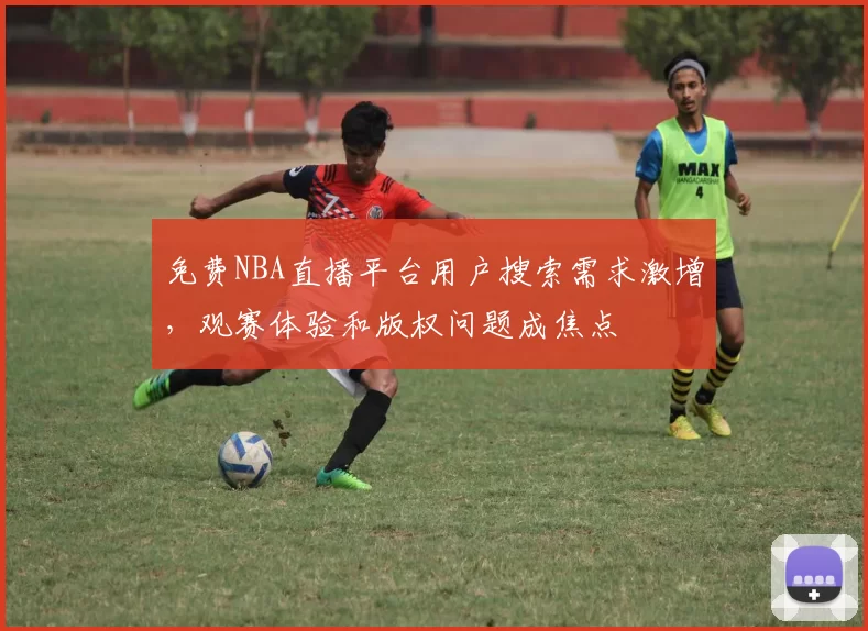 免费NBA直播平台用户搜索需求激增，观赛体验和版权问题成焦点