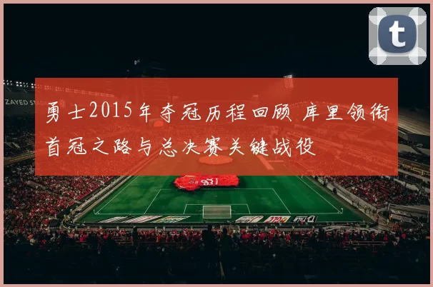 勇士2015年夺冠历程回顾 库里领衔首冠之路与总决赛关键战役