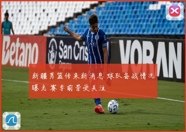 新疆男篮传来新消息 球队备战情况曝光 赛季前景受关注