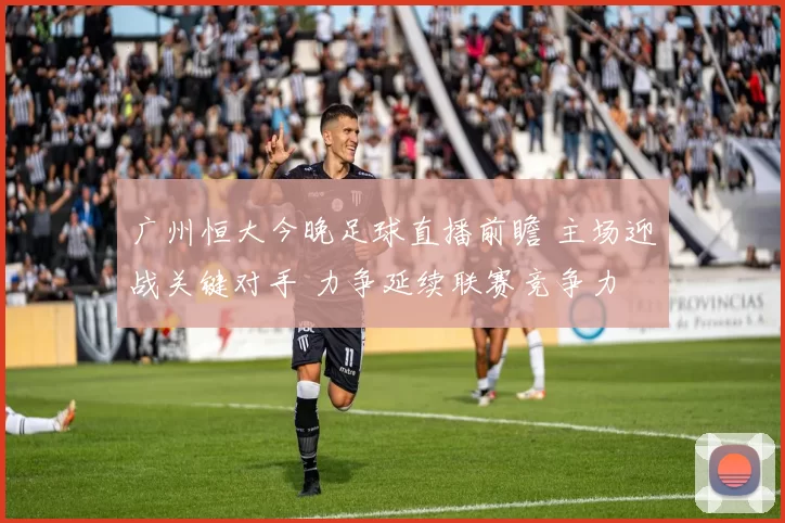 广州恒大今晚足球直播前瞻 主场迎战关键对手 力争延续联赛竞争力