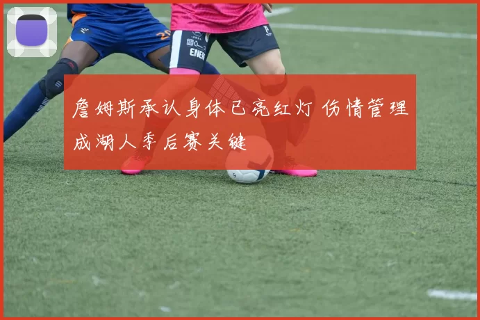 詹姆斯承认身体已亮红灯 伤情管理成湖人季后赛关键