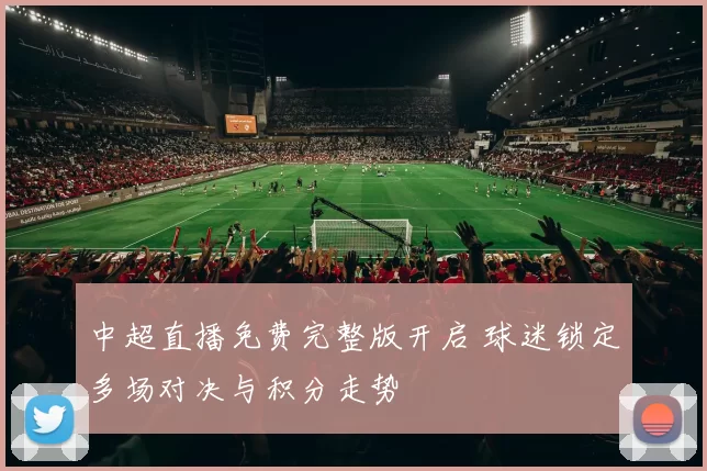 中超直播免费完整版开启 球迷锁定多场对决与积分走势