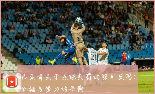 弗莱肯关于点球判罚的深刻反思：犯错与努力的平衡