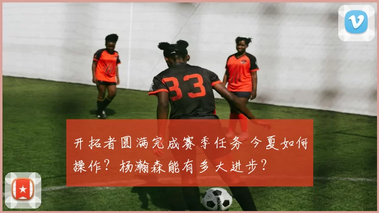 开拓者圆满完成赛季任务 今夏如何操作？杨瀚森能有多大进步？