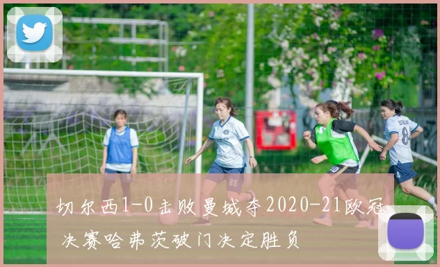 切尔西1-0击败曼城夺2020-21欧冠 决赛哈弗茨破门决定胜负