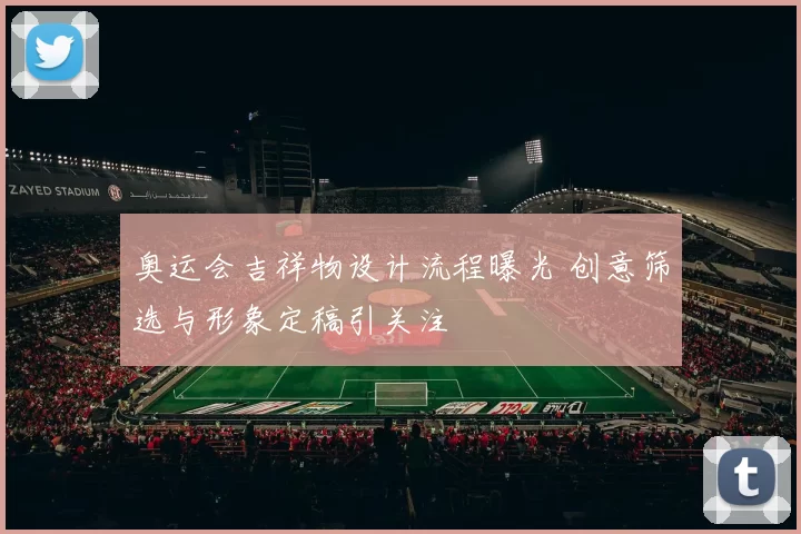 奥运会吉祥物设计流程曝光 创意筛选与形象定稿引关注