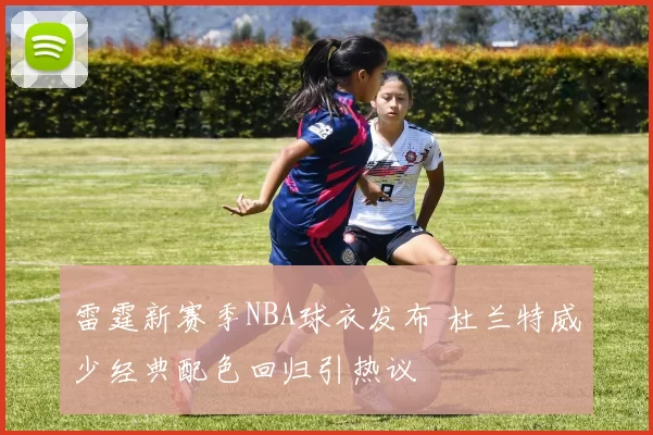 雷霆新赛季NBA球衣发布 杜兰特威少经典配色回归引热议