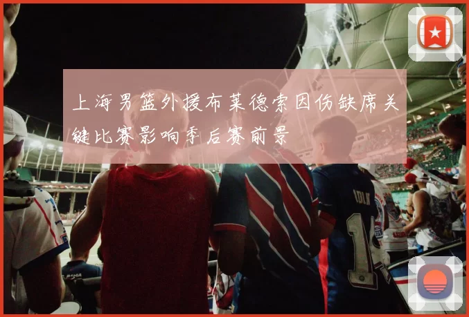 上海男篮外援布莱德索因伤缺席关键比赛影响季后赛前景