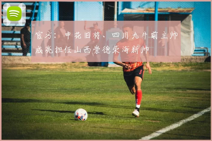 官方：申花旧将、四川九牛前主帅成亮担任山西崇德荣海新帅