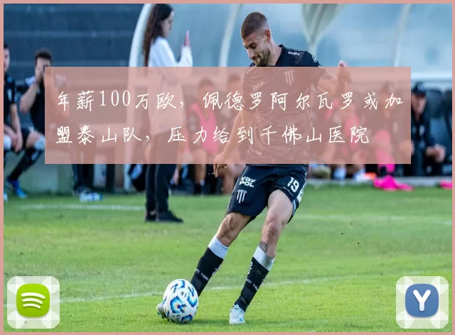 年薪100万欧，佩德罗阿尔瓦罗或加盟泰山队，压力给到千佛山医院