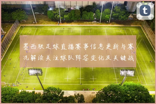 墨西联足球直播赛事信息更新与赛况解读关注球队阵容变化及关键战术安排