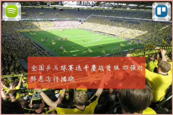 全国乒乓球赛选手鏖战晋级 四强对阵悬念待揭晓