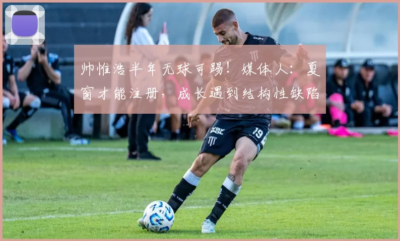 帅惟浩半年无球可踢！媒体人：夏窗才能注册，成长遇到结构性缺陷