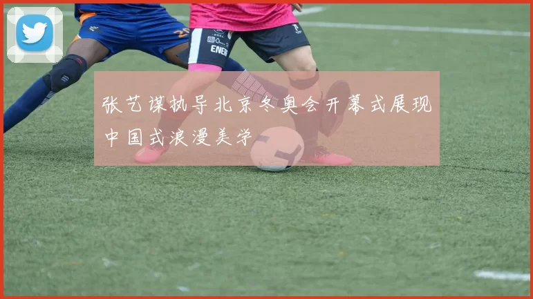 张艺谋执导北京冬奥会开幕式展现中国式浪漫美学