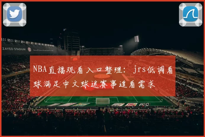 NBA直播观看入口整理：jrs低调看球满足中文球迷赛事追看需求