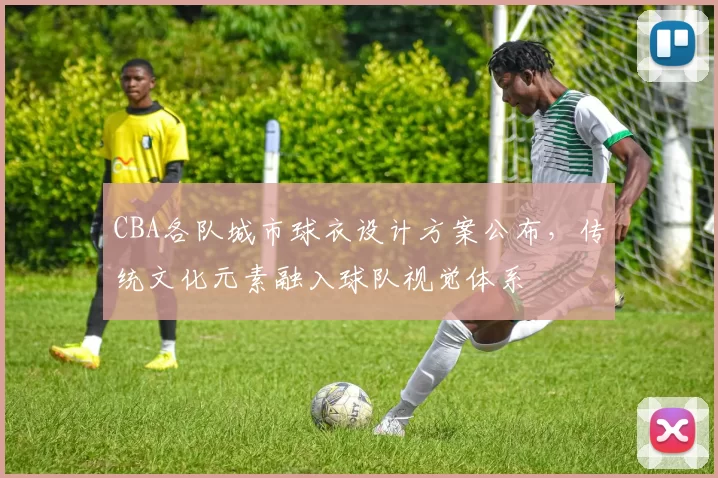 CBA各队城市球衣设计方案公布，传统文化元素融入球队视觉体系