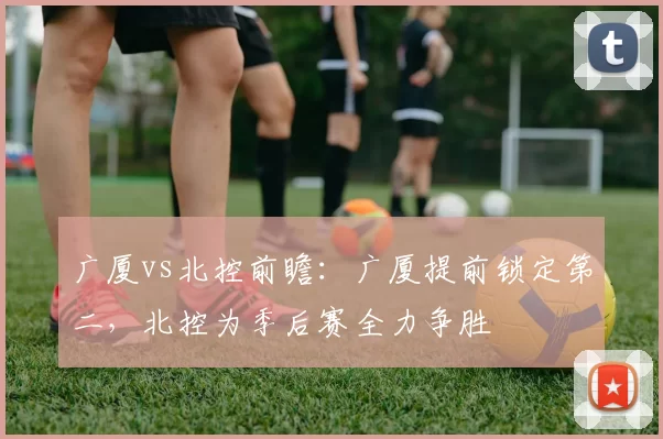 广厦vs北控前瞻：广厦提前锁定第二，北控为季后赛全力争胜