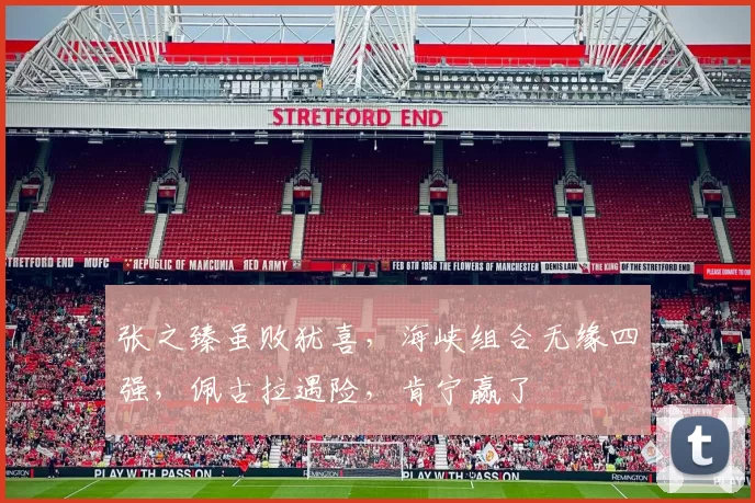 张之臻虽败犹喜，海峡组合无缘四强，佩古拉遇险，肯宁赢了