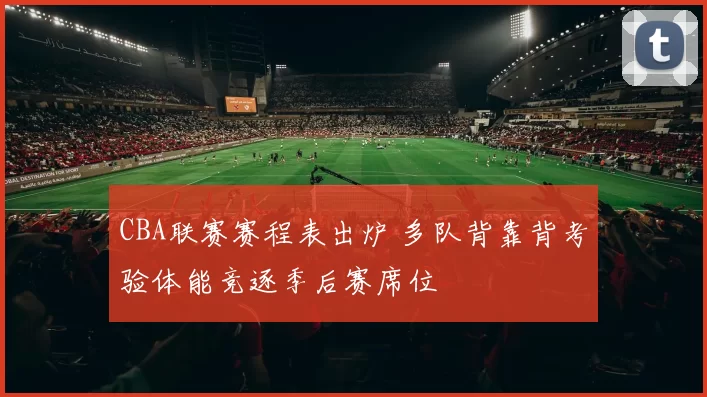 CBA联赛赛程表出炉 多队背靠背考验体能竞逐季后赛席位