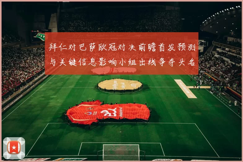 拜仁对巴萨欧冠对决前瞻首发预测与关键信息影响小组出线争夺头名