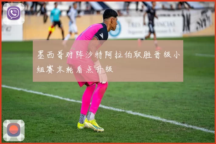 墨西哥对阵沙特阿拉伯取胜晋级小组赛末轮看点升级
