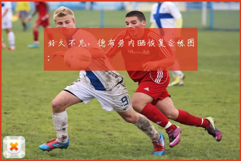 好久不见，德布劳内晒恢复合练图：