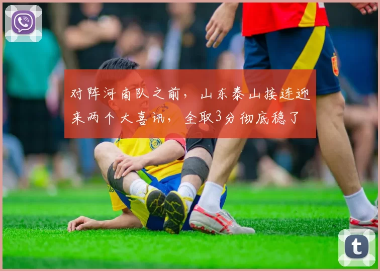 对阵河南队之前，山东泰山接连迎来两个大喜讯，全取3分彻底稳了