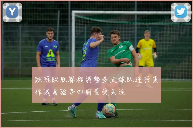 欧冠欧联赛程调整多支球队迎密集作战考验争四前景受关注