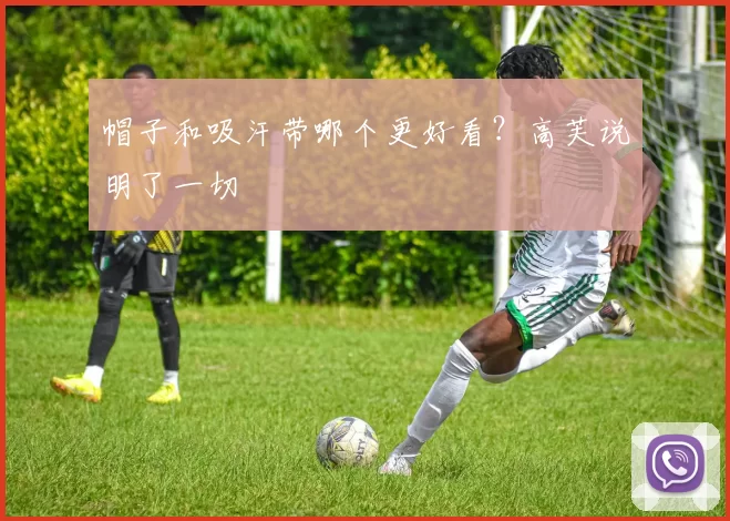 帽子和吸汗带哪个更好看？高芙说明了一切