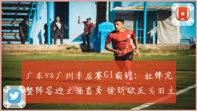 广东vs广州季后赛G1前瞻：杜锋完整阵容迎主场首秀 徐昕欲反戈旧主