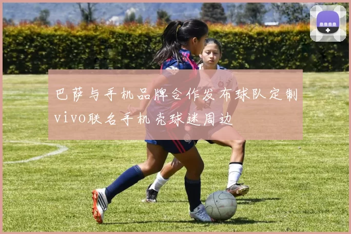 巴萨与手机品牌合作发布球队定制vivo联名手机壳球迷周边