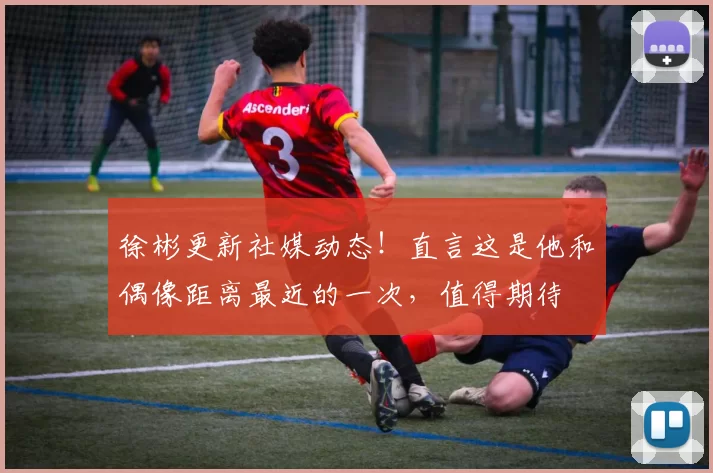 徐彬更新社媒动态！直言这是他和偶像距离最近的一次，值得期待