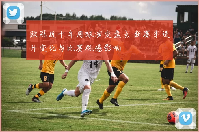 欧冠近十年用球演变盘点 新赛季设计变化与比赛观感影响