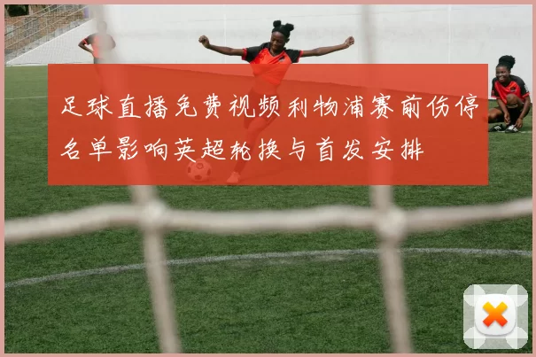 足球直播免费视频利物浦赛前伤停名单影响英超轮换与首发安排