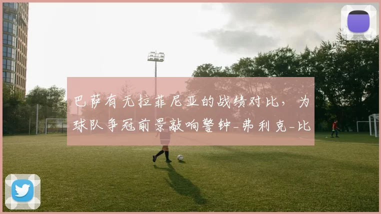 巴萨有无拉菲尼亚的战绩对比，为球队争冠前景敲响警钟_弗利克_比赛_西班牙人