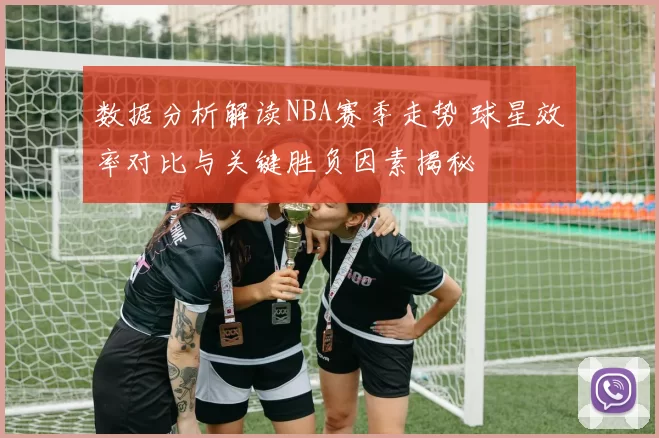数据分析解读NBA赛季走势 球星效率对比与关键胜负因素揭秘