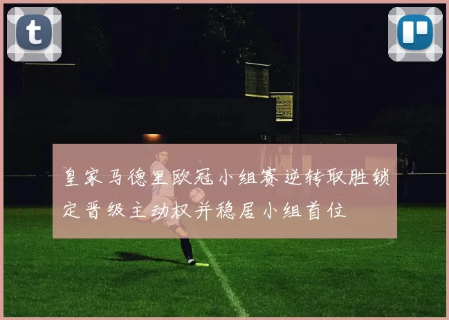 皇家马德里欧冠小组赛逆转取胜锁定晋级主动权并稳居小组首位