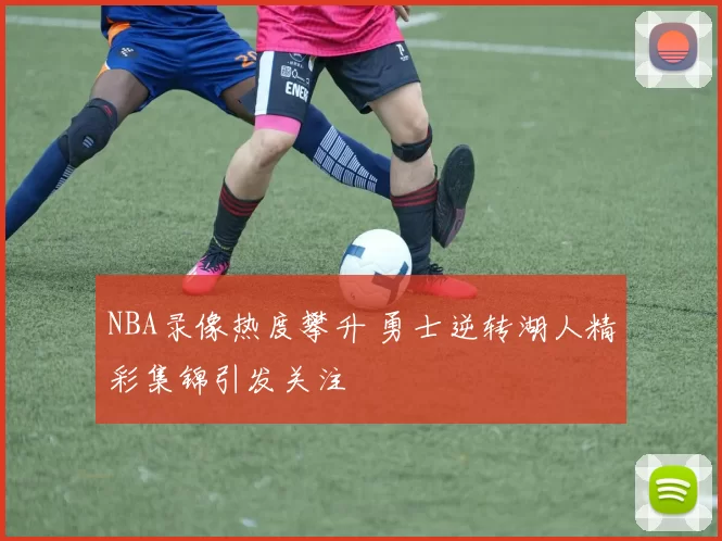 NBA录像热度攀升 勇士逆转湖人精彩集锦引发关注