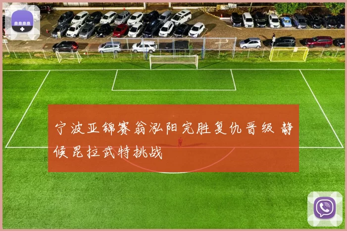 宁波亚锦赛翁泓阳完胜复仇晋级 静候昆拉武特挑战