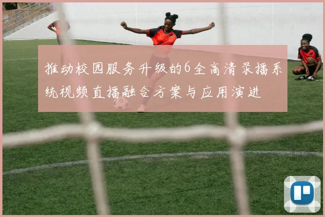 推动校园服务升级的6全高清录播系统视频直播融合方案与应用演进