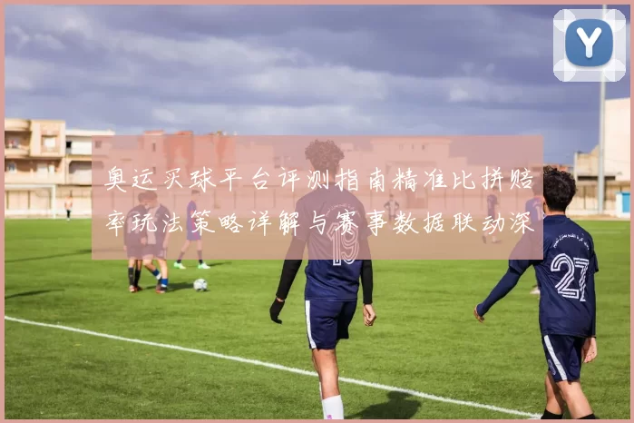 奥运买球平台评测指南精准比拼赔率玩法策略详解与赛事数据联动深度