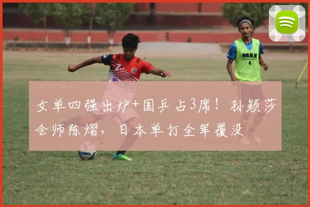 女单四强出炉+国乒占3席！孙颖莎会师陈熠，日本单打全军覆没