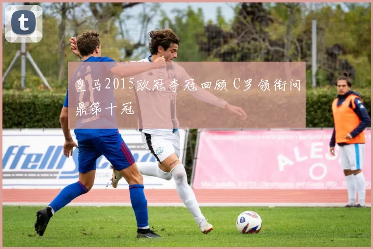 皇马2015欧冠夺冠回顾 C罗领衔问鼎第十冠