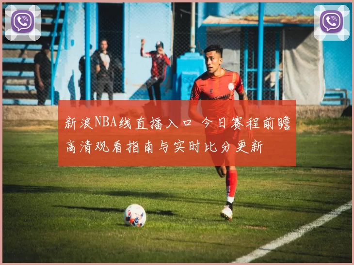 新浪NBA线直播入口 今日赛程前瞻高清观看指南与实时比分更新