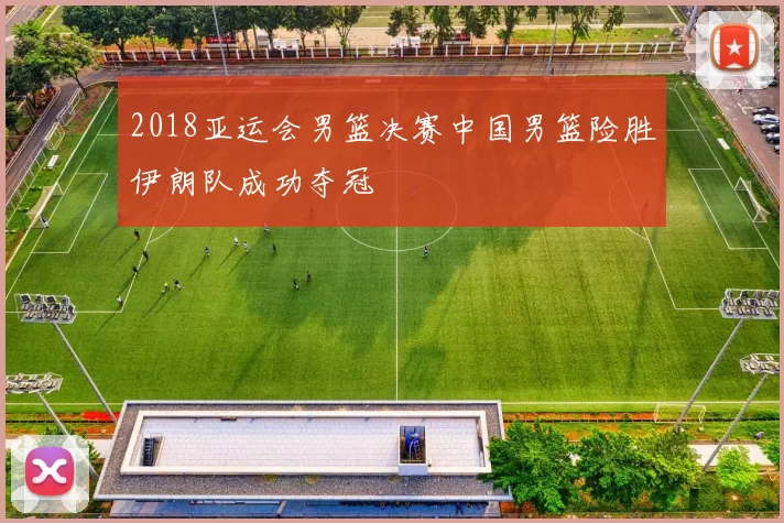 2018亚运会男篮决赛中国男篮险胜伊朗队成功夺冠