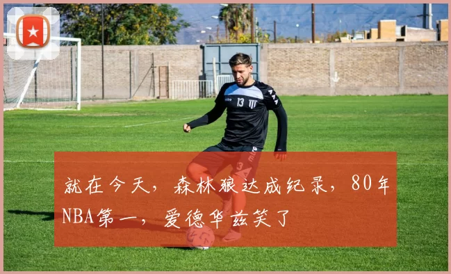 就在今天，森林狼达成纪录，80年NBA第一，爱德华兹笑了